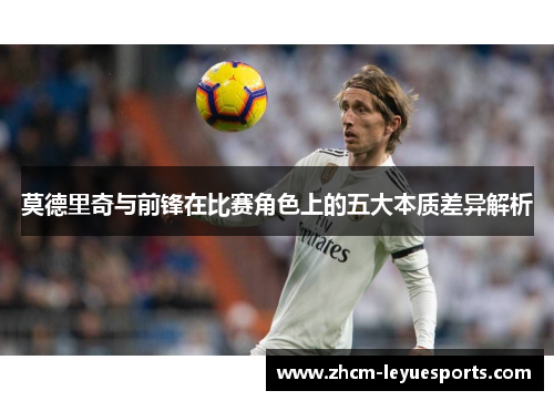 莫德里奇与前锋在比赛角色上的五大本质差异解析