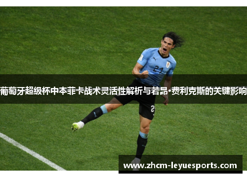 葡萄牙超级杯中本菲卡战术灵活性解析与若昂·费利克斯的关键影响 葡萄牙超级杯中本菲卡战术灵活性解析与若昂·费利克斯的关键影响