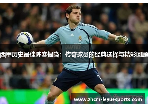 西甲历史最佳阵容揭晓:传奇球员的经典选择与精彩回顾 西甲历史最佳阵容揭晓:传奇球员的经典选择与精彩回顾