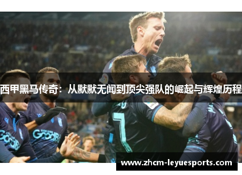 西甲黑马传奇:从默默无闻到顶尖强队的崛起与辉煌历程 西甲黑马传奇:从默默无闻到顶尖强队的崛起与辉煌历程