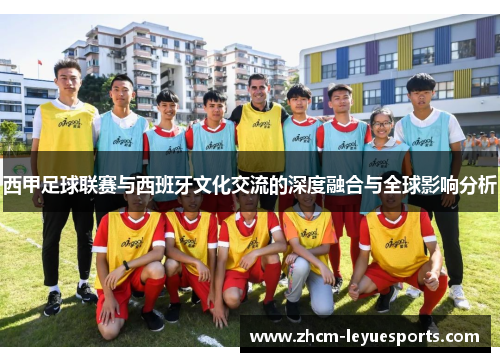 西甲足球联赛与西班牙文化交流的深度融合与全球影响分析 西甲足球联赛与西班牙文化交流的深度融合与全球影响分析
