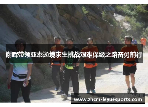谢晖带领亚泰逆境求生挑战艰难保级之路奋勇前行