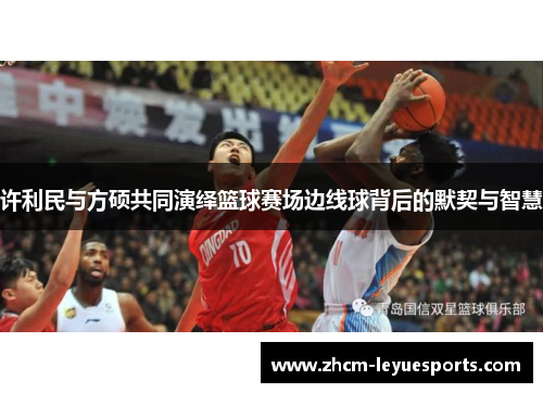 许利民与方硕共同演绎篮球赛场边线球背后的默契与智慧 许利民与方硕共同演绎篮球赛场边线球背后的默契与智慧