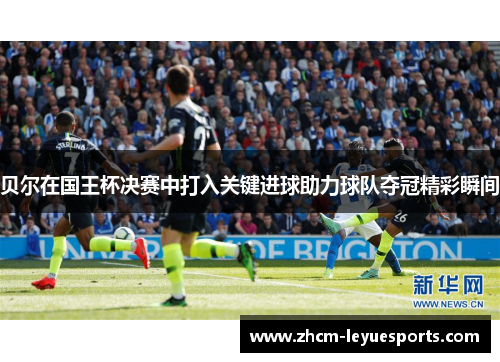 贝尔在国王杯决赛中打入关键进球助力球队夺冠精彩瞬间