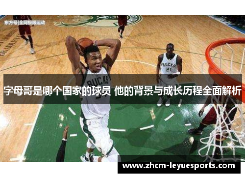 字母哥是哪个国家的球员 他的背景与成长历程全面解析