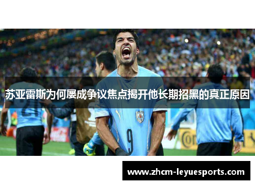 苏亚雷斯为何屡成争议焦点揭开他长期招黑的真正原因