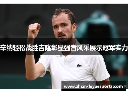 辛纳轻松战胜吉隆彰显强者风采展示冠军实力