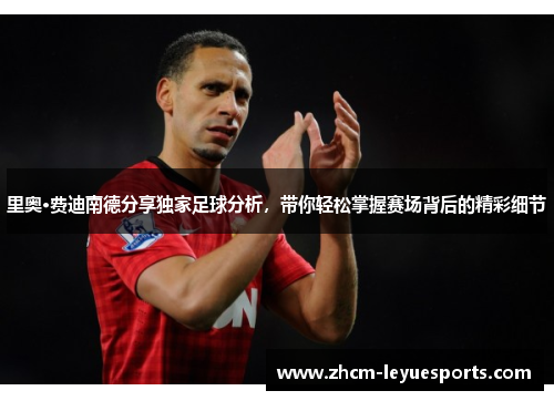 里奥·费迪南德分享独家足球分析,带你轻松掌握赛场背后的精彩细节 里奥·费迪南德分享独家足球分析,带你轻松掌握赛场背后的精彩细节