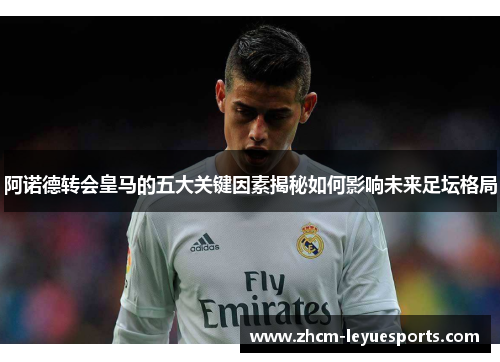 阿诺德转会皇马的五大关键因素揭秘如何影响未来足坛格局 阿诺德转会皇马的五大关键因素揭秘如何影响未来足坛格局