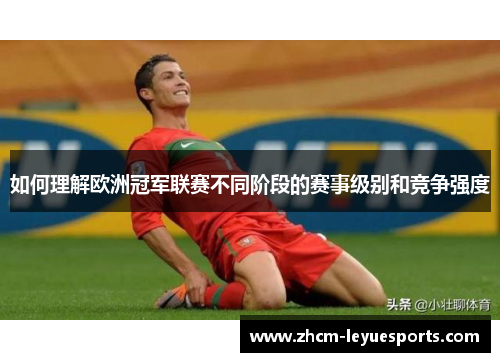 如何理解欧洲冠军联赛不同阶段的赛事级别和竞争强度 如何理解欧洲冠军联赛不同阶段的赛事级别和竞争强度
