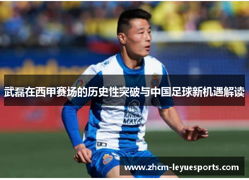 武磊在西甲赛场的历史性突破与中国足球新机遇解读 武磊在西甲赛场的历史性突破与中国足球新机遇解读