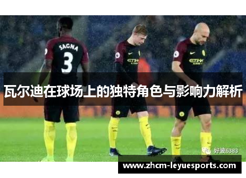 瓦尔迪在球场上的独特角色与影响力解析 瓦尔迪在球场上的独特角色与影响力解析