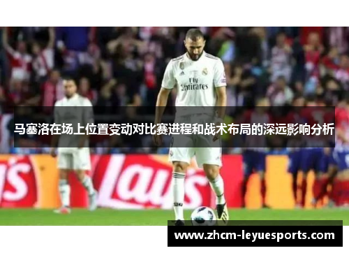 马塞洛在场上位置变动对比赛进程和战术布局的深远影响分析