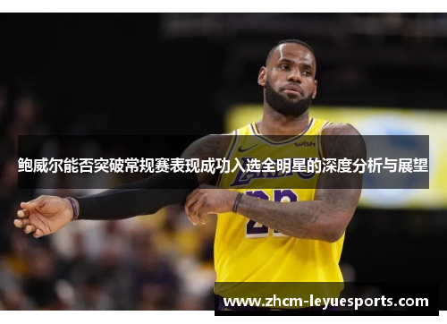 鲍威尔能否突破常规赛表现成功入选全明星的深度分析与展望