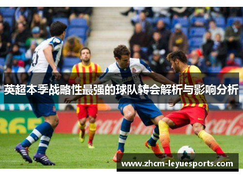 英超本季战略性最强的球队转会解析与影响分析