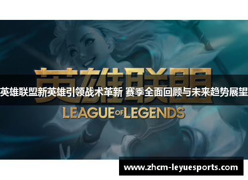 英雄联盟新英雄引领战术革新 赛季全面回顾与未来趋势展望