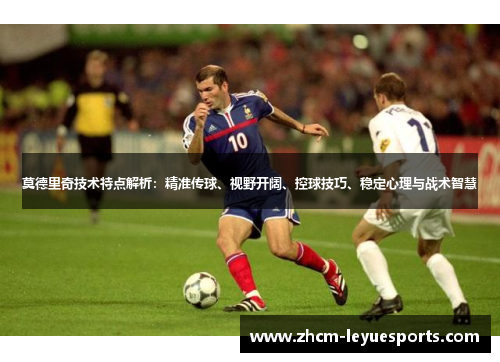 莫德里奇技术特点解析:精准传球、视野开阔、控球技巧、稳定心理与战术智慧 莫德里奇技术特点解析:精准传球、视野开阔、控球技巧、稳定心理与战术智慧