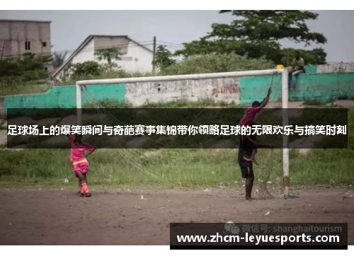 足球场上的爆笑瞬间与奇葩赛事集锦带你领略足球的无限欢乐与搞笑时刻