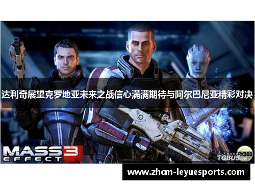 达利奇展望克罗地亚未来之战信心满满期待与阿尔巴尼亚精彩对决