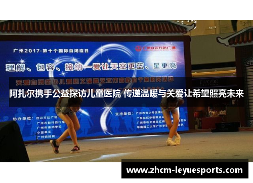 阿扎尔携手公益探访儿童医院 传递温暖与关爱让希望照亮未来