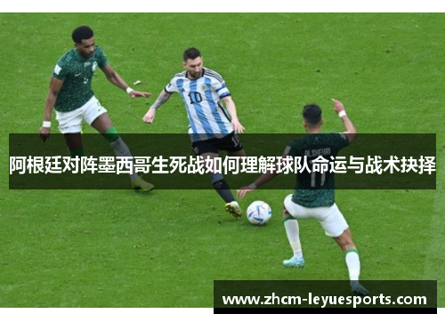 阿根廷对阵墨西哥生死战如何理解球队命运与战术抉择