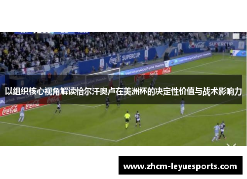 以组织核心视角解读恰尔汗奥卢在美洲杯的决定性价值与战术影响力