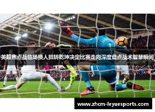 英超焦点战临场换人扭转乾坤决定比赛走向深度盘点战术智慧瞬间 英超焦点战临场换人扭转乾坤决定比赛走向深度盘点战术智慧瞬间