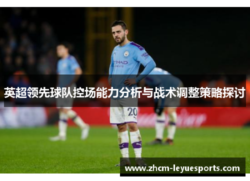 英超领先球队控场能力分析与战术调整策略探讨