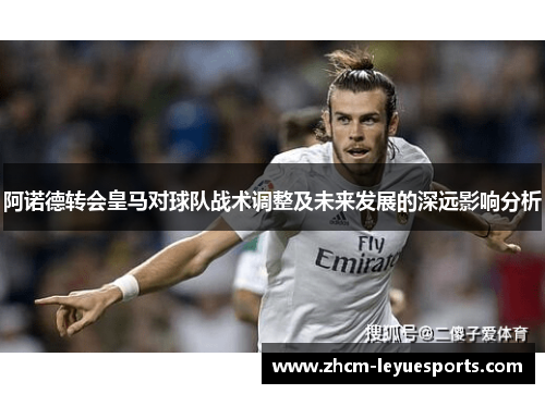 阿诺德转会皇马对球队战术调整及未来发展的深远影响分析 阿诺德转会皇马对球队战术调整及未来发展的深远影响分析