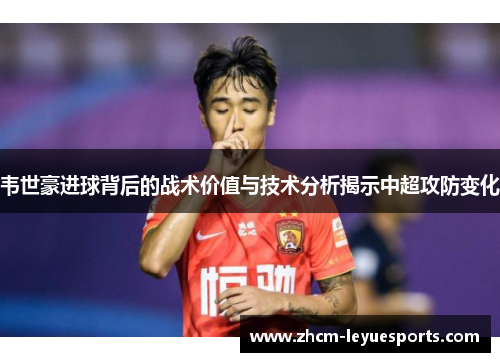 韦世豪进球背后的战术价值与技术分析揭示中超攻防变化