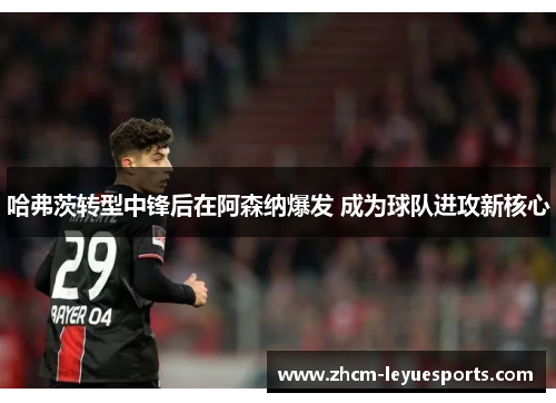 哈弗茨转型中锋后在阿森纳爆发 成为球队进攻新核心