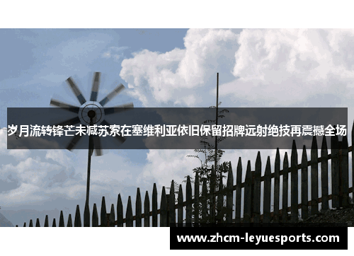 岁月流转锋芒未减苏索在塞维利亚依旧保留招牌远射绝技再震撼全场 岁月流转锋芒未减苏索在塞维利亚依旧保留招牌远射绝技再震撼全场