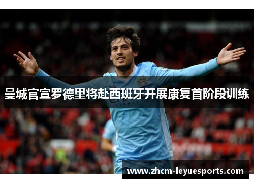 曼城官宣罗德里将赴西班牙开展康复首阶段训练 曼城官宣罗德里将赴西班牙开展康复首阶段训练