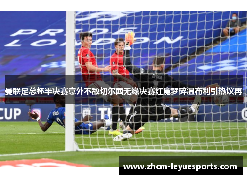 曼联足总杯半决赛意外不敌切尔西无缘决赛红魔梦碎温布利引热议再