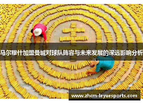 马尔穆什加盟曼城对球队阵容与未来发展的深远影响分析