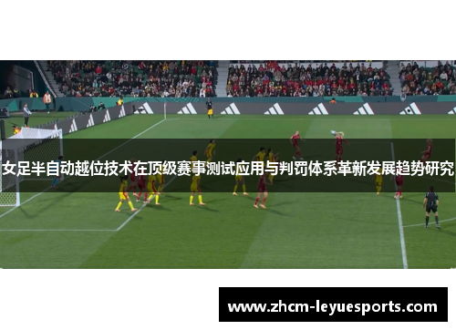女足半自动越位技术在顶级赛事测试应用与判罚体系革新发展趋势研究