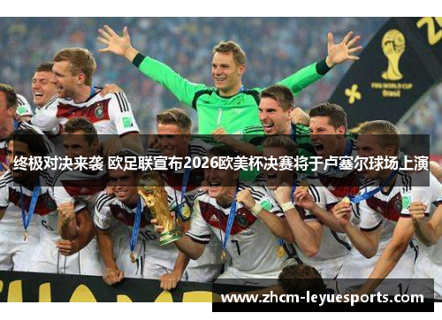 终极对决来袭 欧足联宣布2026欧美杯决赛将于卢塞尔球场上演
