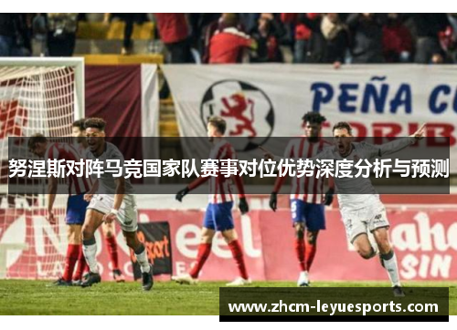 努涅斯对阵马竞国家队赛事对位优势深度分析与预测 努涅斯对阵马竞国家队赛事对位优势深度分析与预测
